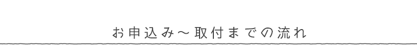お申込み～取付までの流れ