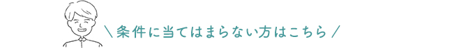 条件に当てはまらない方はこちら
