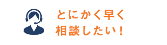 とにかく早く相談したい！