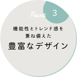 機能性とトレンド感を兼ね備えた豊富なデザイン