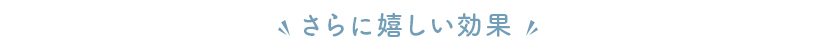 さらに嬉しい効果