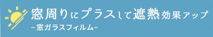 窓回りにプラスして遮熱効果アップ！-窓ガラスフィルム-