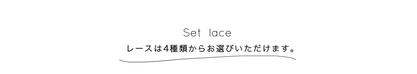 Set lace レースは4種類からお選びいただけます。